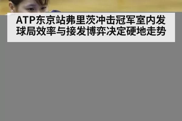 ATP东京站弗里茨冲击冠军室内发球局效率与接发博弈决定硬地走势