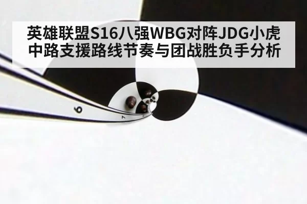 英雄联盟S16八强WBG对阵JDG小虎中路支援路线节奏与团战胜负手分析